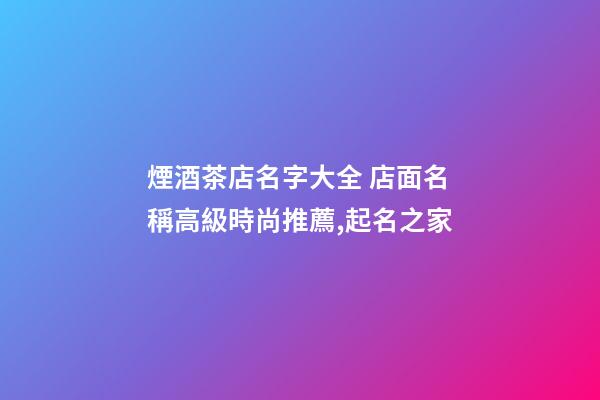 煙酒茶店名字大全 店面名稱高級時尚推薦,起名之家-第1張-店鋪起名-玄機派